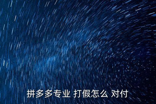 拼多多專業(yè) 打假怎么 對(duì)付