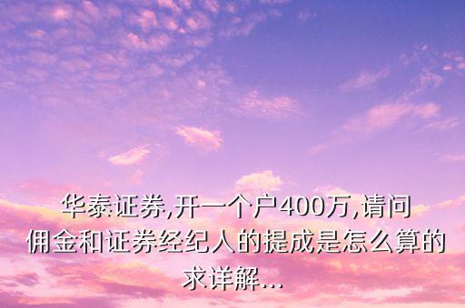  華泰證券,開一個戶400萬,請問 傭金和證券經紀人的提成是怎么算的求詳解...