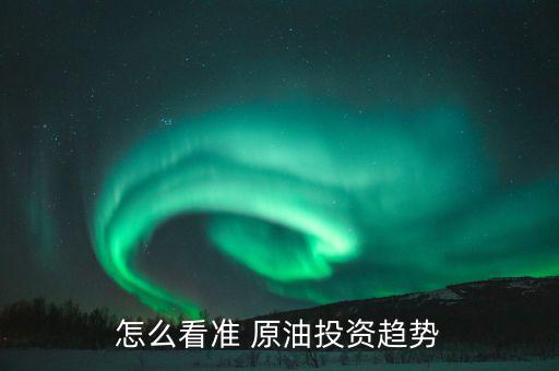 怎么看準(zhǔn) 原油投資趨勢(shì)