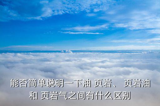 能否簡單說明一下油 頁巖、 頁巖油和 頁巖氣之間有什么區(qū)別