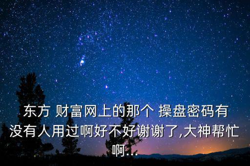  東方 財(cái)富網(wǎng)上的那個(gè) 操盤(pán)密碼有沒(méi)有人用過(guò)啊好不好謝謝了,大神幫忙啊...