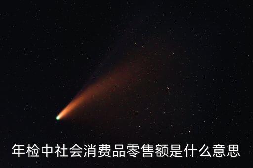 社會消費品零售總額屬于什么指標，年檢中社會消費品零售額是什么意思