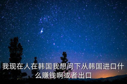 向韓國出口什么賺錢，韓國什么需要進口 我們出口韓國貨物 利潤高嗎