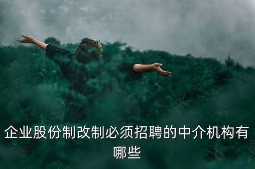 什么樣的重組需要中介選聘，企業(yè)股份制改制必須招聘的中介機(jī)構(gòu)有哪些