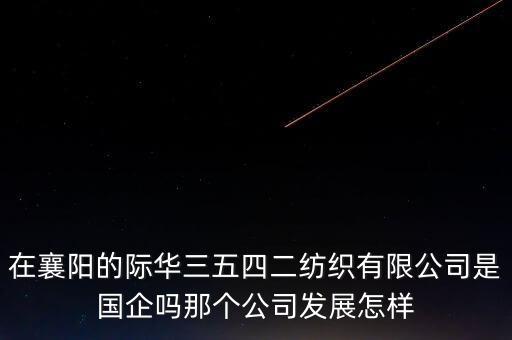 在襄陽(yáng)的際華三五四二紡織有限公司是國(guó)企嗎那個(gè)公司發(fā)展怎樣