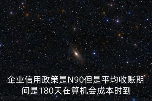 企業(yè)信用成本可以用什么值代替，企業(yè)信用政策是N90但是平均收賬期間是180天在算機(jī)會(huì)成本時(shí)到