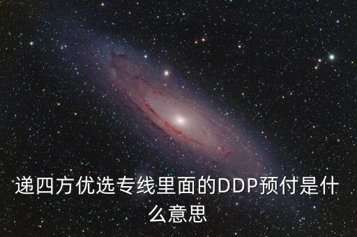 預(yù)付dpp什么意思，遞四方優(yōu)選專(zhuān)線里面的DDP預(yù)付是什么意思
