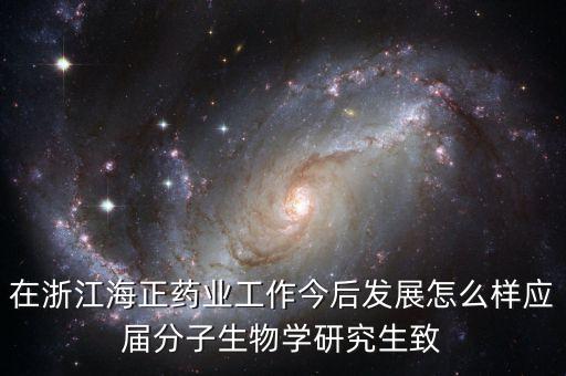 在浙江海正藥業(yè)工作今后發(fā)展怎么樣應屆分子生物學研究生致