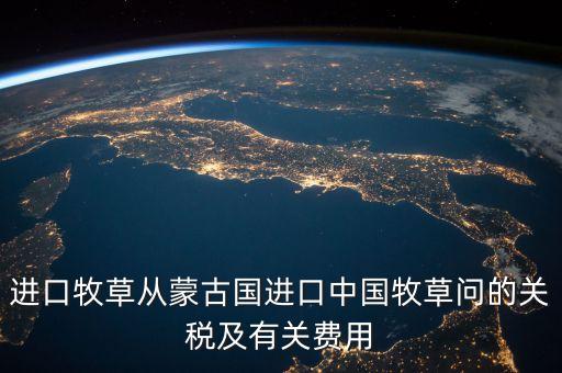 中國(guó)為什么進(jìn)口牧草，進(jìn)口牧草從蒙古國(guó)進(jìn)口中國(guó)牧草問(wèn)的關(guān)稅及有關(guān)費(fèi)用