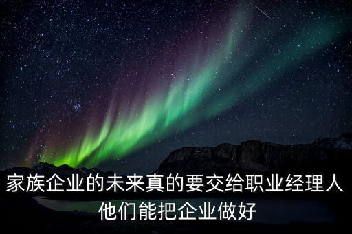 家族企業(yè)什么時(shí)候能交給后輩，家族企業(yè)的未來真的要交給職業(yè)經(jīng)理人 他們能把企業(yè)做好