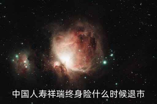 中國人壽瑞祥為什么停售，中國人壽祥瑞終身險什么時候退市