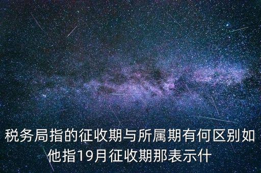 第一期征收什么意思，稅務局指的征收期與所屬期有何區(qū)別如他指19月征收期那表示什