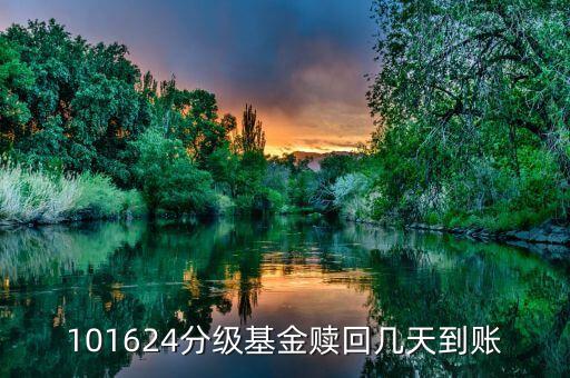 拆分的國防分級贖回什么時候到賬，101624分級基金贖回幾天到賬