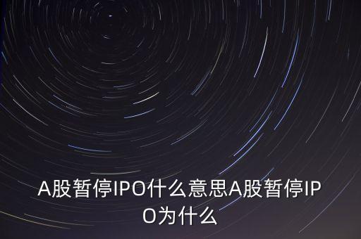 a股暫停ipo是什么意思，A股暫停IPO什么意思A股暫停IPO為什么