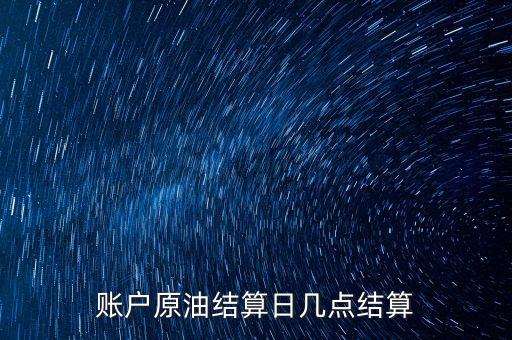 原油1604什么時候結(jié)算，賬戶原油結(jié)算日幾點結(jié)算