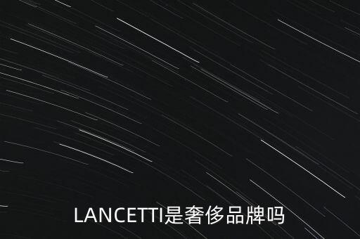 巴西有什么奢侈品品牌，LANCETTI是奢侈品牌嗎