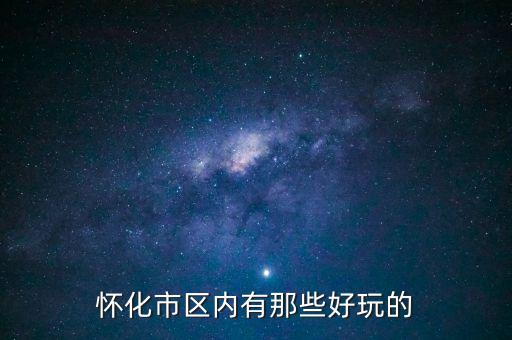 策克口岸有什么好玩的地方，懷化市區(qū)內(nèi)有那些好玩的