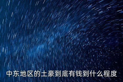 中東富豪富到什么程度，當(dāng)前中東地區(qū)最富裕的國家 A伊拉克 B敘利亞 C沙特阿拉伯