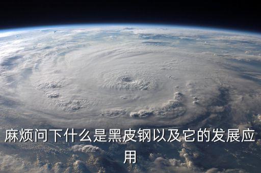 麻煩問下什么是黑皮鋼以及它的發(fā)展應用
