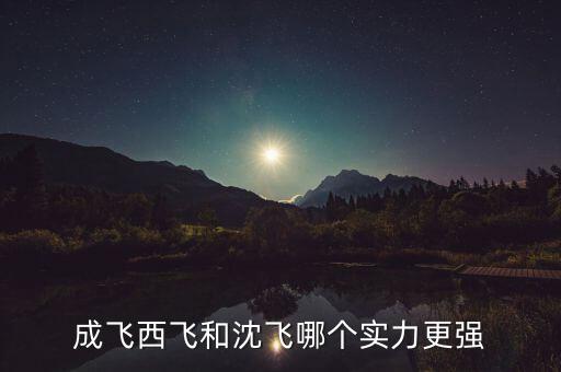 成飛為什么比沈飛厲害，沈飛成飛西飛哪個更厲害一些