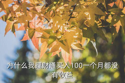為什么理財(cái)通沒有收益，為什么我理財(cái)通買入100一個(gè)月都沒有收益