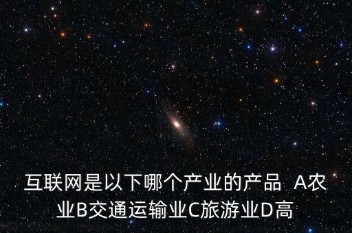 互聯(lián)網(wǎng)屬于什么行業(yè)，互聯(lián)網(wǎng)是以下哪個(gè)產(chǎn)業(yè)的產(chǎn)品  A農(nóng)業(yè)B交通運(yùn)輸業(yè)C旅游業(yè)D高