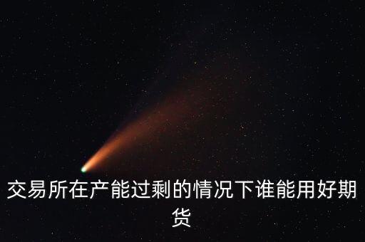 產(chǎn)能過剩時用什么商業(yè)模式好，交易所在產(chǎn)能過剩的情況下誰能用好期貨