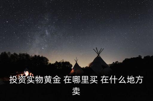 投資買金條到時(shí)候到什么地方賣，投資實(shí)物黃金 在哪里買 在什么地方賣