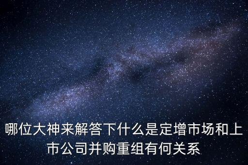 哪位大神來(lái)解答下什么是定增市場(chǎng)和上市公司并購(gòu)重組有何關(guān)系
