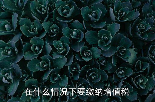 什么情況下5天交一次增值稅，什么情況下才應該繳納增值稅呢