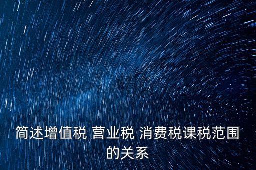 簡(jiǎn)述增值稅 營業(yè)稅 消費(fèi)稅課稅范圍的關(guān)系