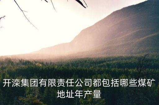 河北開灤集團都有什么下屬單位，開灤集團有限責任公司都包括哪些煤礦地址年產(chǎn)量