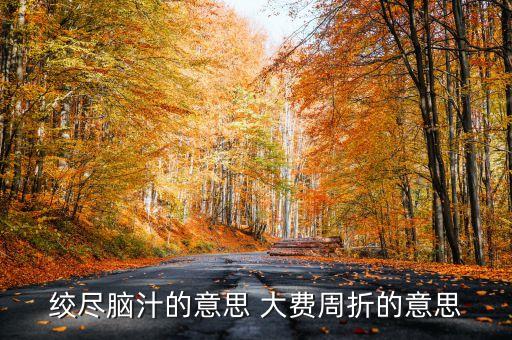 百費(fèi)周折什么意思，絞盡腦汁的意思 大費(fèi)周折的意思