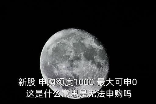 為什么不能頂格申購(gòu)，新股 申購(gòu)額度1000 最大可申0 這是什么意思是無法申購(gòu)嗎