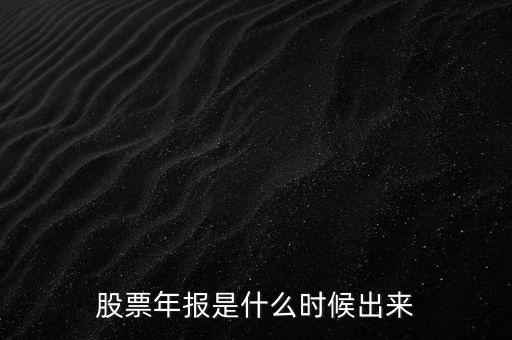 股票年報什么時候出，股票年報是什么時候出來