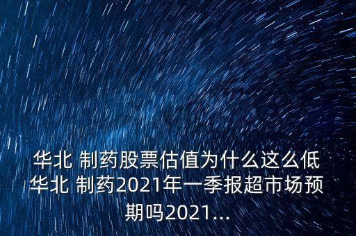  華北 制藥股票估值為什么這么低 華北 制藥2021年一季報(bào)超市場(chǎng)預(yù)期嗎2021...
