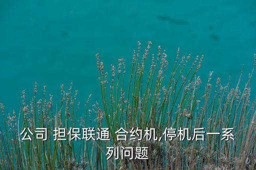 公司 擔保聯(lián)通 合約機,停機后一系列問題
