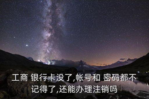 工商 銀行卡沒(méi)了,帳號(hào)和 密碼都不記得了,還能辦理注銷(xiāo)嗎