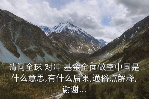 請(qǐng)問(wèn)全球 對(duì)沖 基金全面做空中國(guó)是什么意思,有什么后果,通俗點(diǎn)解釋,謝謝...