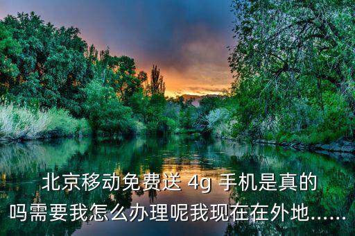  北京移動(dòng)免費(fèi)送 4g 手機(jī)是真的嗎需要我怎么辦理呢我現(xiàn)在在外地……