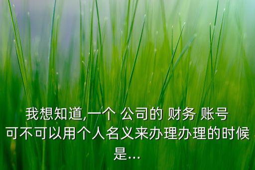 我想知道,一個 公司的 財務(wù) 賬號可不可以用個人名義來辦理辦理的時候是...