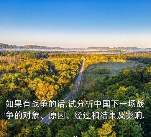 如果有戰(zhàn)爭的話,試分析中國下一場戰(zhàn)爭的對象、原因、經過和結果及影響...