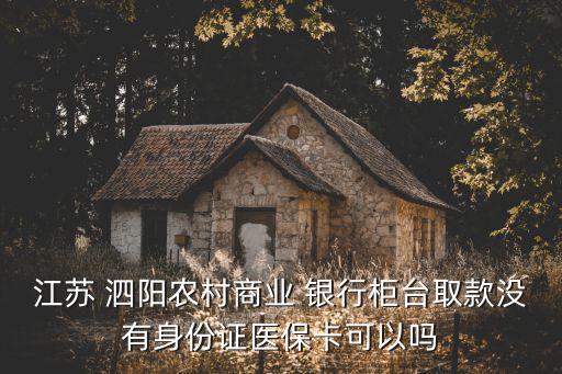 江蘇 泗陽(yáng)農(nóng)村商業(yè) 銀行柜臺(tái)取款沒(méi)有身份證醫(yī)?？梢詥? class=