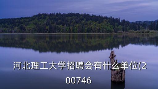  河北理工大學招聘會有什么單位(200746
