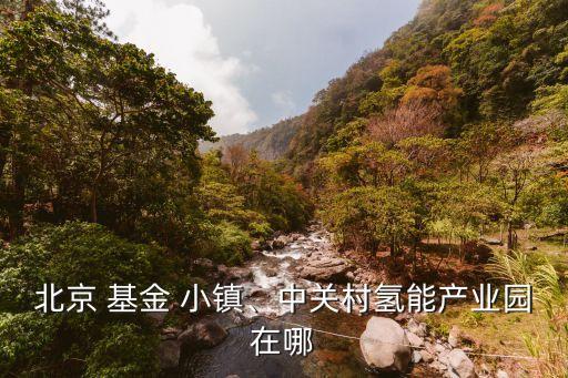 北京 基金 小鎮(zhèn)、中關(guān)村氫能產(chǎn)業(yè)園在哪
