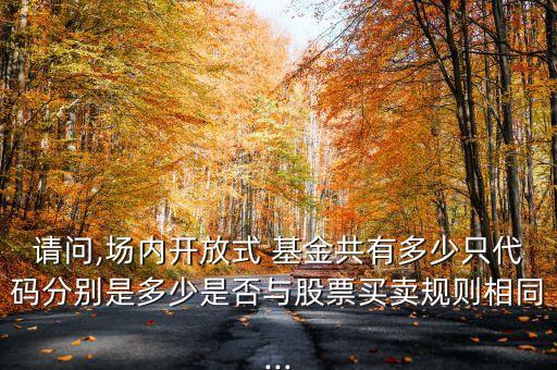 請(qǐng)問,場(chǎng)內(nèi)開放式 基金共有多少只代碼分別是多少是否與股票買賣規(guī)則相同...
