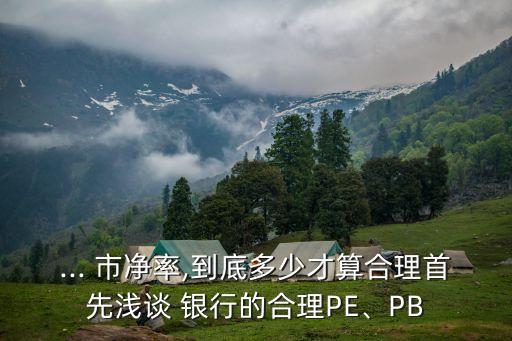... 市凈率,到底多少才算合理首先淺談 銀行的合理PE、PB