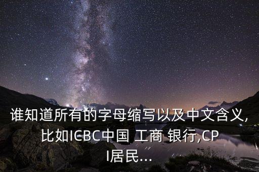 誰(shuí)知道所有的字母縮寫以及中文含義,比如ICBC中國(guó) 工商 銀行,CPI居民...