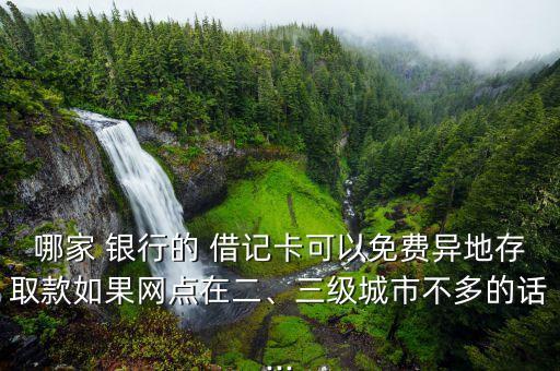 哪家 銀行的 借記卡可以免費異地存取款如果網(wǎng)點在二、三級城市不多的話...