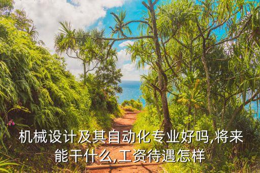  機(jī)械設(shè)計(jì)及其自動(dòng)化專(zhuān)業(yè)好嗎,將來(lái)能干什么,工資待遇怎樣
